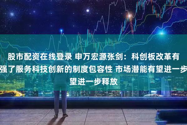 股市配资在线登录 申万宏源张剑：科创板改革有力增强了服务科技创新的制度包容性 市场潜能有望进一步释放