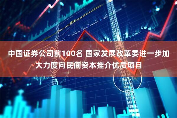 中国证券公司前100名 国家发展改革委进一步加大力度向民间资本推介优质项目