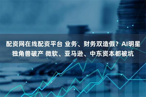 配资网在线配资平台 业务、财务双造假？AI明星独角兽破产 微软、亚马逊、中东资本都被坑