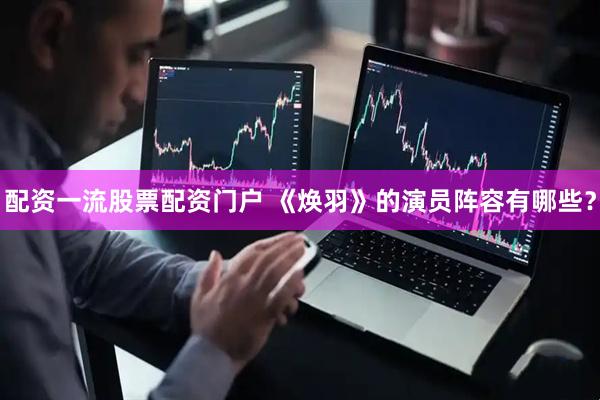 配资一流股票配资门户 《焕羽》的演员阵容有哪些？