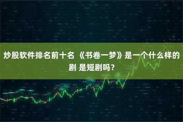 炒股软件排名前十名 《书卷一梦》是一个什么样的剧 是短剧吗？