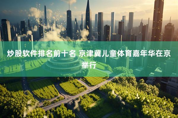 炒股软件排名前十名 京津冀儿童体育嘉年华在京举行