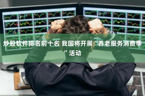炒股软件排名前十名 我国将开展“养老服务消费季”活动