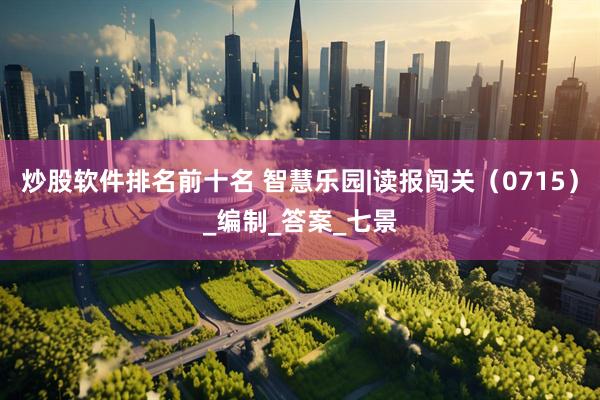 炒股软件排名前十名 智慧乐园|读报闯关（0715）_编制_答案_七景