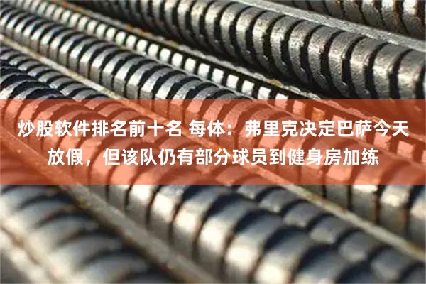 炒股软件排名前十名 每体：弗里克决定巴萨今天放假，但该队仍有部分球员到健身房加练