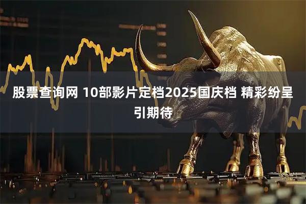 股票查询网 10部影片定档2025国庆档 精彩纷呈引期待