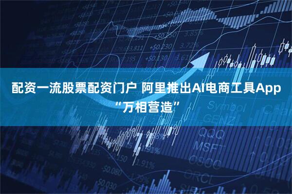 配资一流股票配资门户 阿里推出AI电商工具App“万相营造”