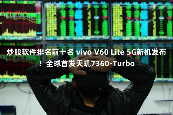 炒股软件排名前十名 vivo V60 Lite 5G新机发布！全球首发天玑7360-Turbo