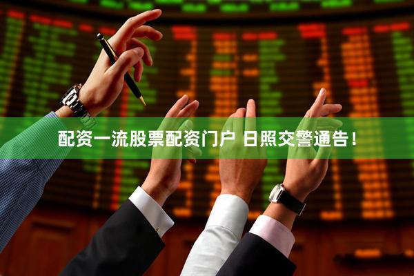 配资一流股票配资门户 日照交警通告！