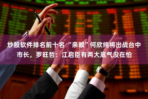 炒股软件排名前十名 “亲赖”何欣纯将出战台中市长，罗旺哲：江启臣有两大底气没在怕