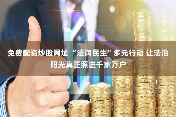 免费配资炒股网址 “法润民生”多元行动 让法治阳光真正照进千家万户