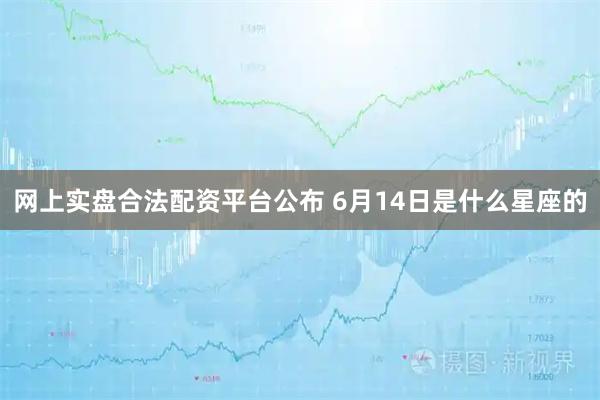 网上实盘合法配资平台公布 6月14日是什么星座的