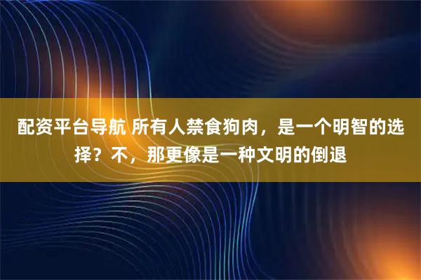 配资平台导航 所有人禁食狗肉，是一个明智的选择？不，那更像是一种文明的倒退