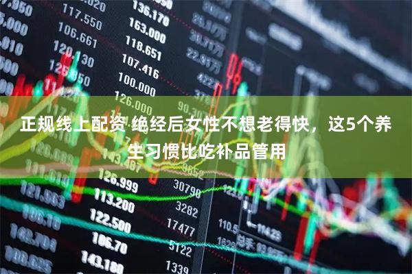 正规线上配资 绝经后女性不想老得快，这5个养生习惯比吃补品管用