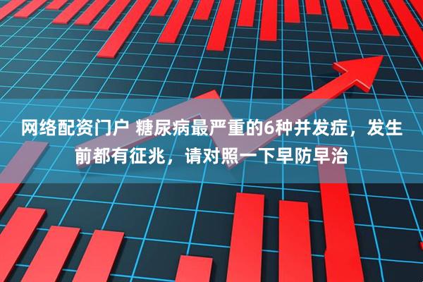 网络配资门户 糖尿病最严重的6种并发症，发生前都有征兆，请对照一下早防早治